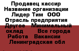 Продавец-кассир › Название организации ­ Лидер Тим, ООО › Отрасль предприятия ­ Другое › Минимальный оклад ­ 1 - Все города Работа » Вакансии   . Ленинградская обл.